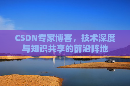 CSDN专家博客,技术深度与知识共享的前沿阵地 CSDN专家博客,技术深度与知识共享的前沿阵地